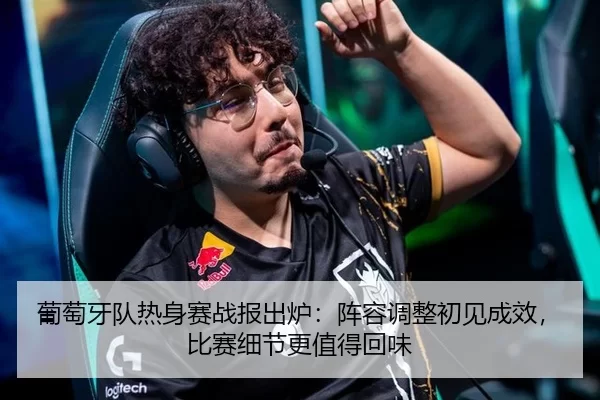 葡萄牙队热身赛战报出炉：阵容调整初见成效，比赛细节更值得回味
