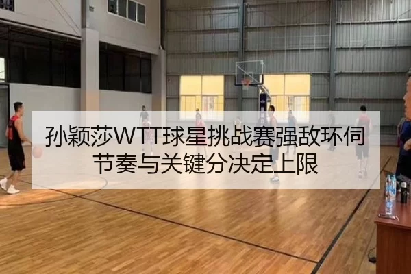 孙颖莎WTT球星挑战赛强敌环伺 节奏与关键分决定上限