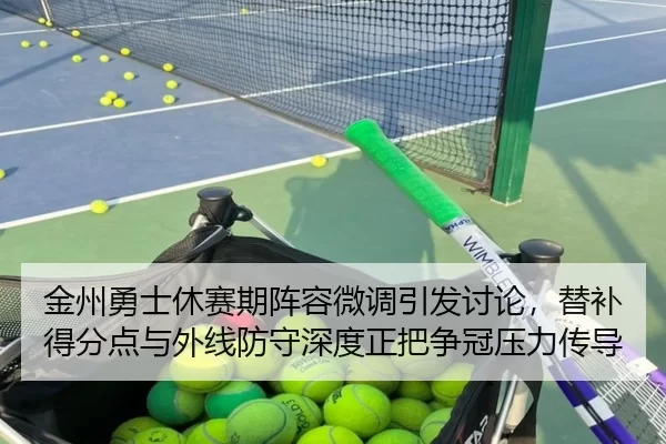 金州勇士休赛期阵容微调引发讨论，替补得分点与外线防守深度正把争冠压力传导